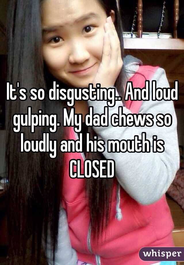 It's so disgusting.. And loud gulping. My dad chews so loudly and his mouth is CLOSED