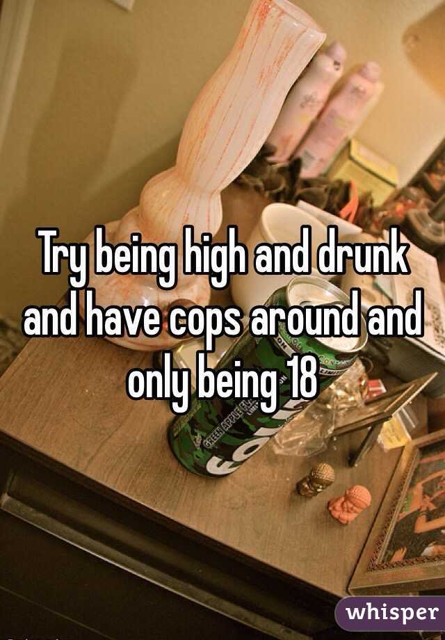 Try being high and drunk and have cops around and only being 18