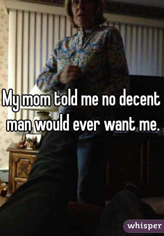 My mom told me no decent man would ever want me.