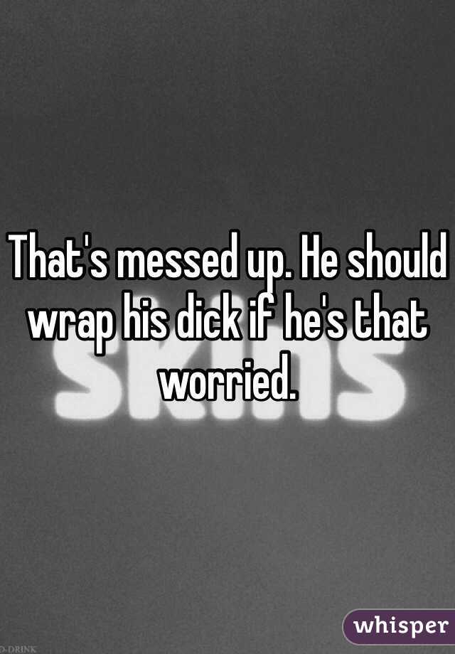 That's messed up. He should wrap his dick if he's that worried. 