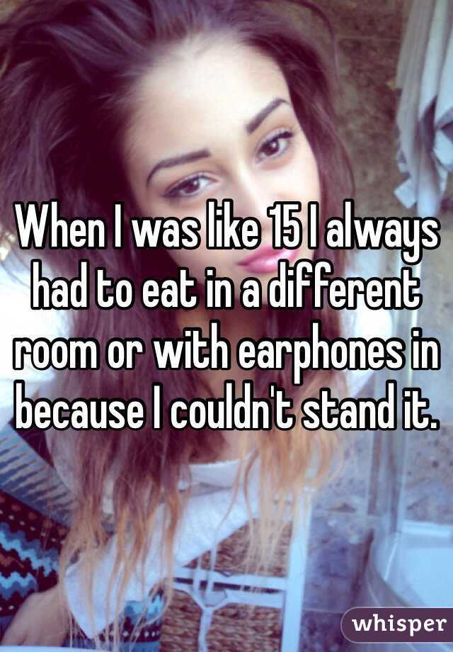 When I was like 15 I always had to eat in a different room or with earphones in because I couldn't stand it.