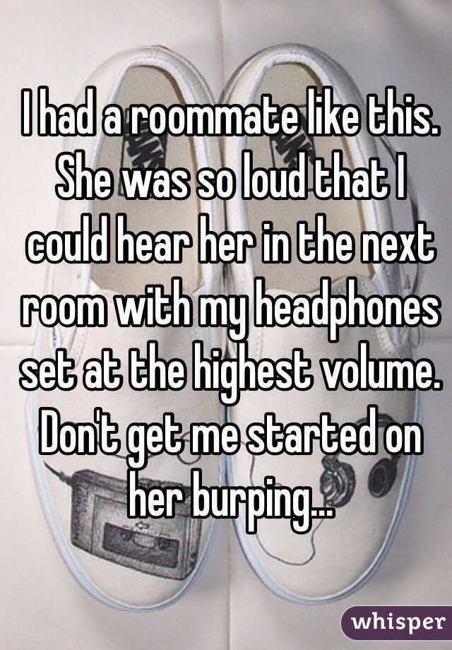 I had a roommate like this. She was so loud that I could hear her in the next room with my headphones set at the highest volume. Don't get me started on her burping...