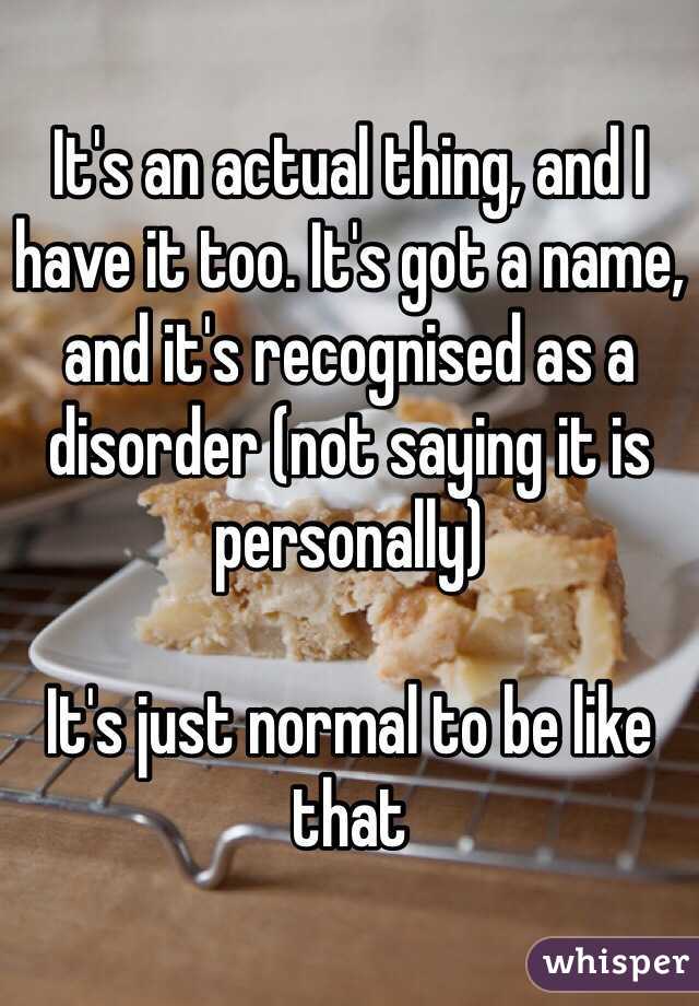 It's an actual thing, and I have it too. It's got a name, and it's recognised as a disorder (not saying it is personally)

It's just normal to be like that 