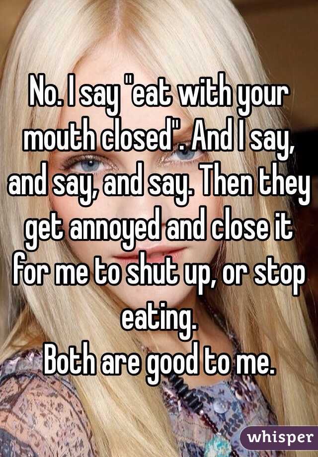 No. I say "eat with your mouth closed". And I say, and say, and say. Then they get annoyed and close it for me to shut up, or stop eating.
Both are good to me.