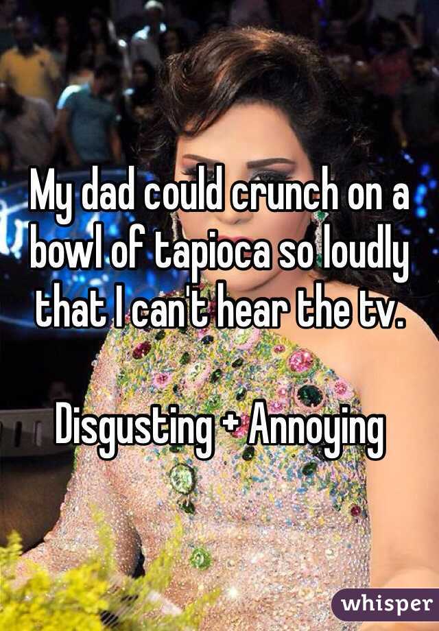 My dad could crunch on a bowl of tapioca so loudly that I can't hear the tv. 

Disgusting + Annoying