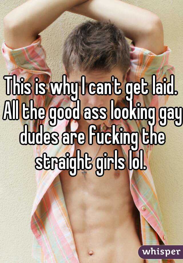 This is why I can't get laid. All the good ass looking gay dudes are fucking the straight girls lol. 