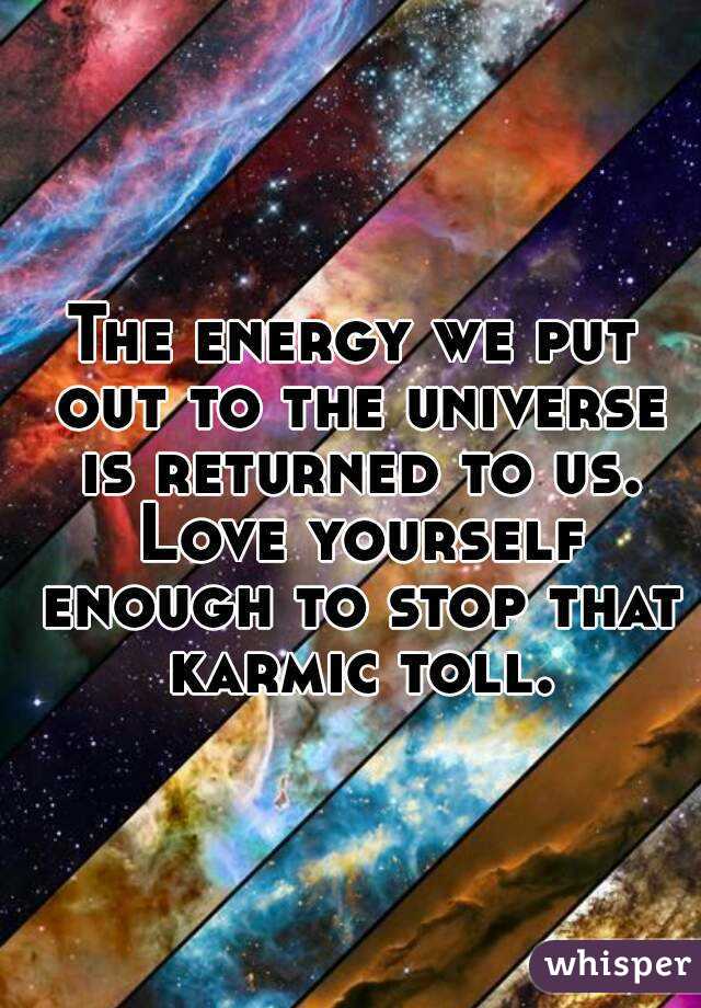 The energy we put out to the universe is returned to us. Love yourself enough to stop that karmic toll.