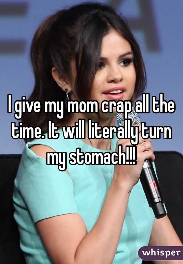 I give my mom crap all the time. It will literally turn my stomach!!!