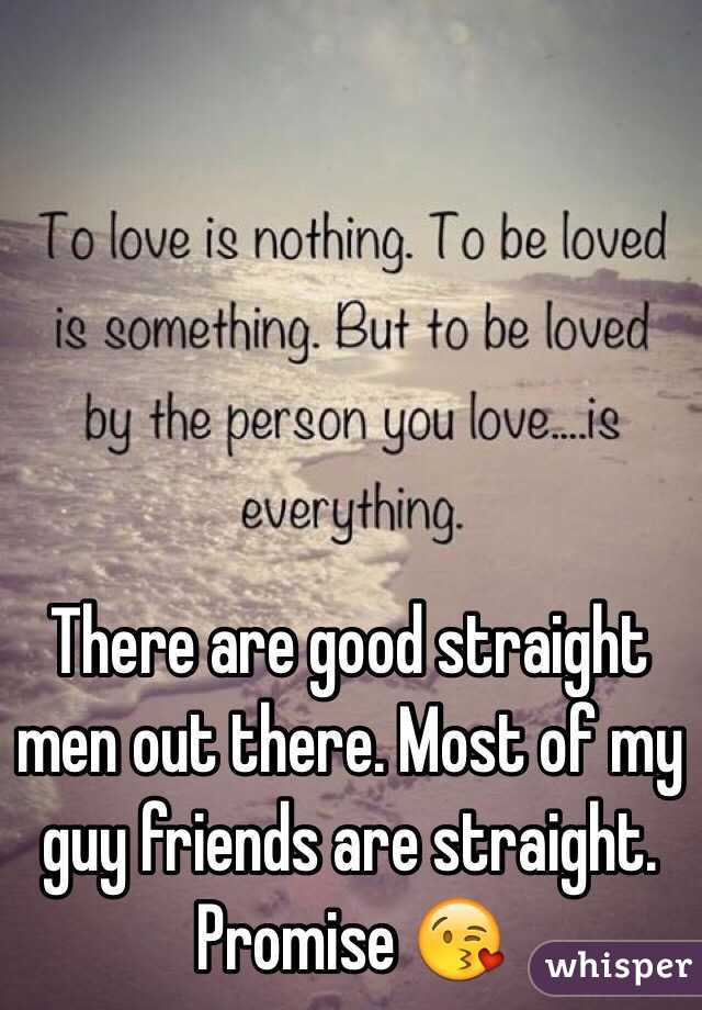 There are good straight men out there. Most of my guy friends are straight. Promise 😘