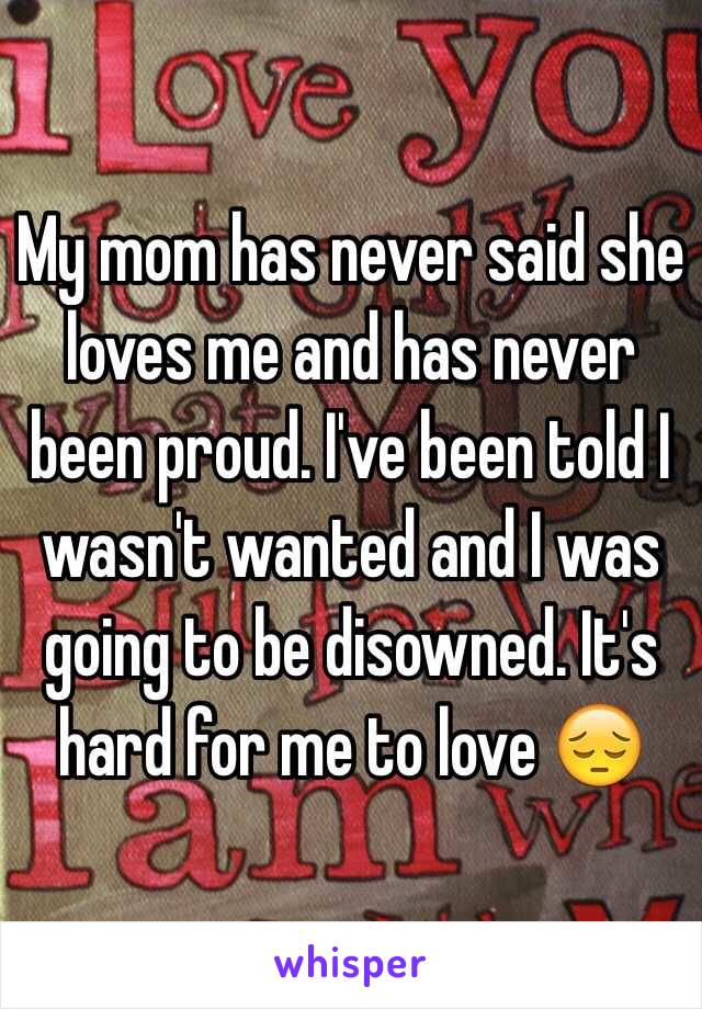 My mom has never said she loves me and has never been proud. I've been told I wasn't wanted and I was going to be disowned. It's hard for me to love 😔
