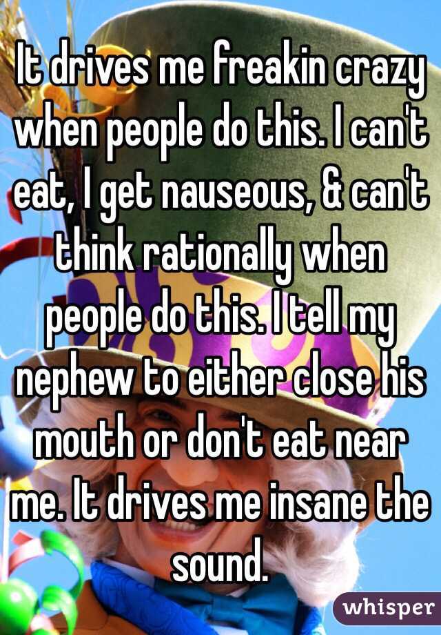 It drives me freakin crazy when people do this. I can't eat, I get nauseous, & can't think rationally when people do this. I tell my nephew to either close his mouth or don't eat near me. It drives me insane the sound. 