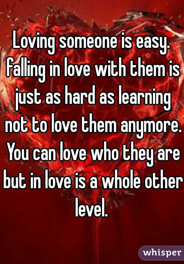 Loving someone is easy. falling in love with them is just as hard as learning not to love them anymore. You can love who they are but in love is a whole other level. 