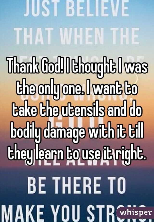 Thank God! I thought I was the only one. I want to take the utensils and do bodily damage with it till they learn to use it right. 