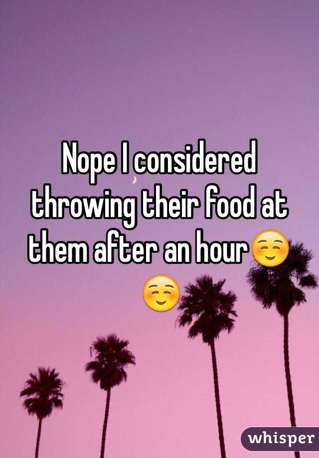 Nope I considered throwing their food at them after an hour☺️☺️