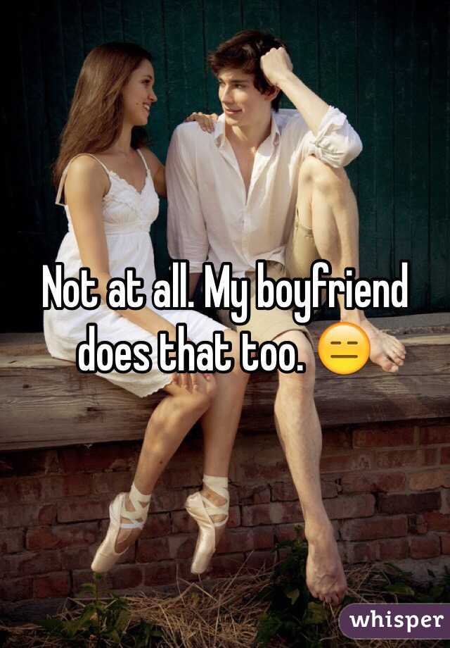 Not at all. My boyfriend does that too. 😑