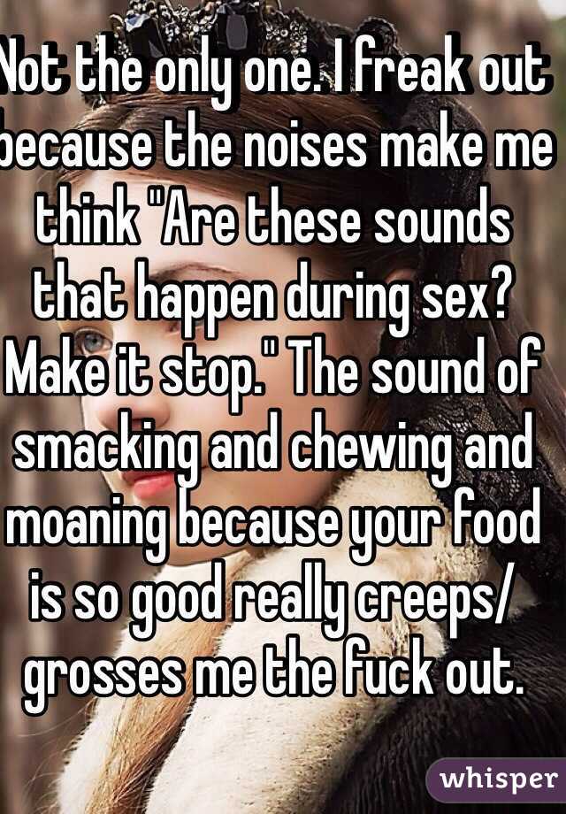 Not the only one. I freak out because the noises make me think "Are these sounds that happen during sex? Make it stop." The sound of smacking and chewing and moaning because your food is so good really creeps/grosses me the fuck out.