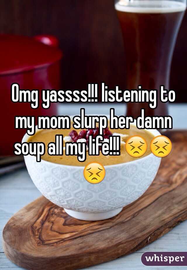 Omg yassss!!! listening to my mom slurp her damn soup all my life!!! 😣😣😣