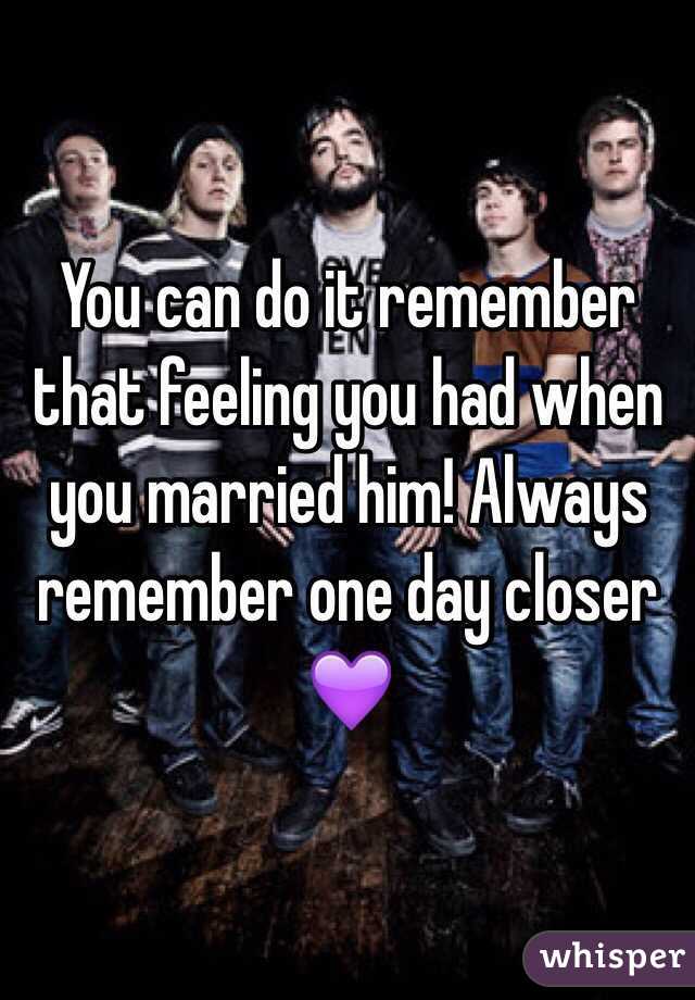 You can do it remember that feeling you had when you married him! Always remember one day closer 💜