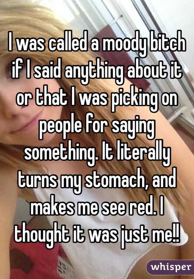 I was called a moody bitch if I said anything about it or that I was picking on people for saying something. It literally turns my stomach, and makes me see red. I thought it was just me!! 