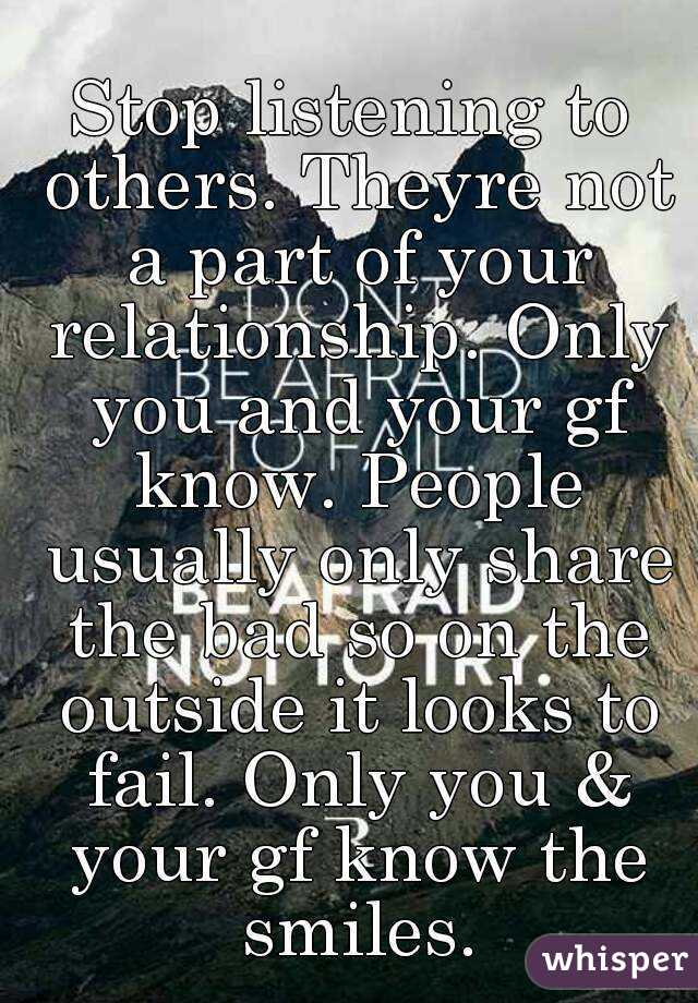 Stop listening to others. Theyre not a part of your relationship. Only you and your gf know. People usually only share the bad so on the outside it looks to fail. Only you & your gf know the smiles.