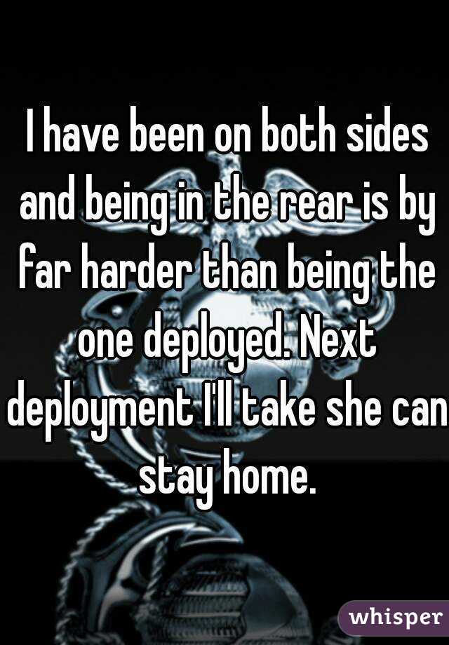  I have been on both sides and being in the rear is by far harder than being the one deployed. Next deployment I'll take she can stay home.