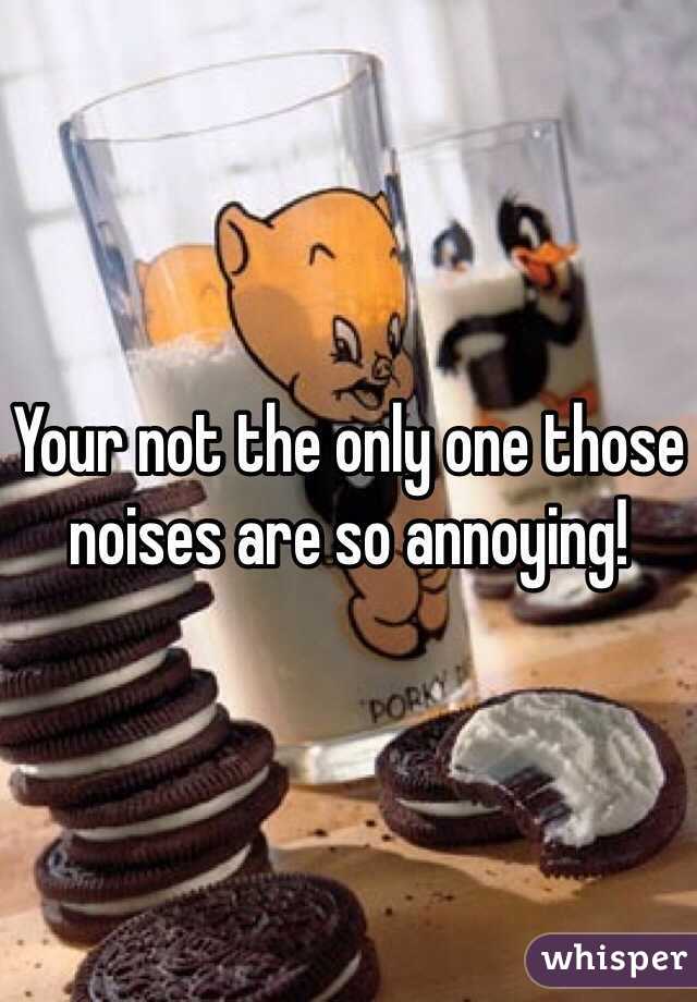 Your not the only one those noises are so annoying! 