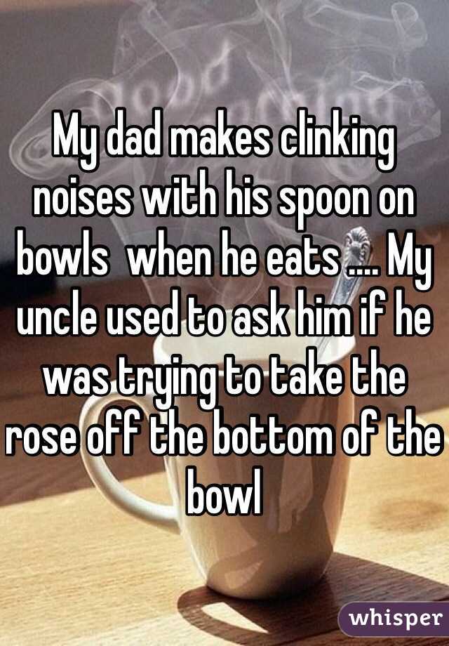 My dad makes clinking noises with his spoon on bowls  when he eats .... My uncle used to ask him if he was trying to take the rose off the bottom of the bowl 