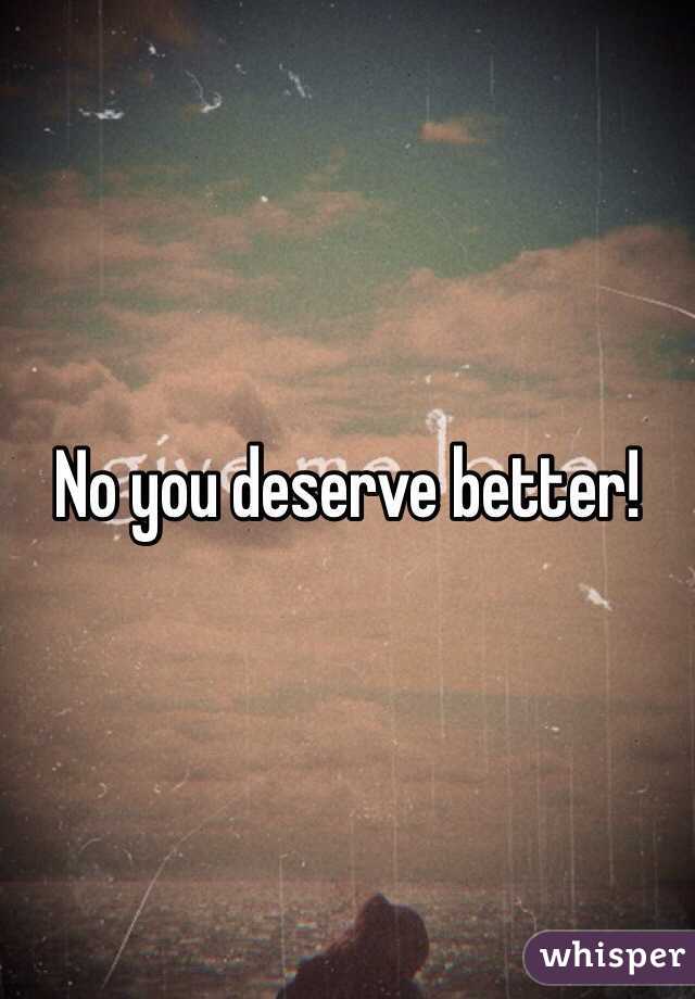 No you deserve better! 