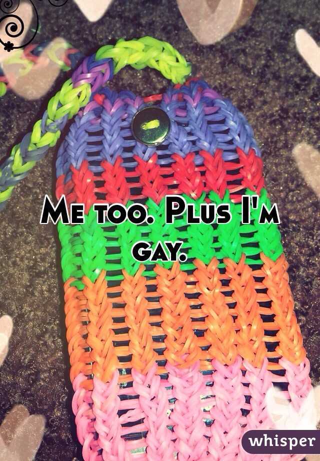 Me too. Plus I'm gay. 