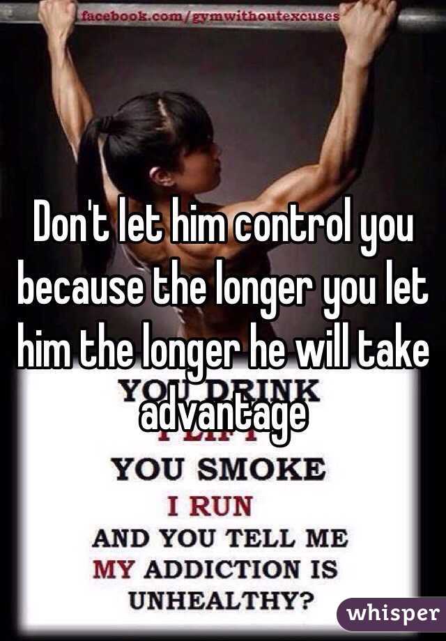 Don't let him control you because the longer you let him the longer he will take advantage 
