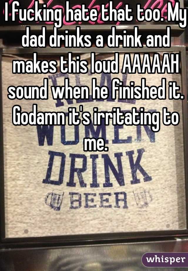 I fucking hate that too. My dad drinks a drink and makes this loud AAAAAH sound when he finished it. Godamn it's irritating to me.