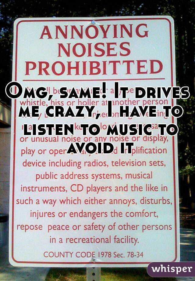 Omg, same! It drives me crazy, I have to listen to music to avoid it