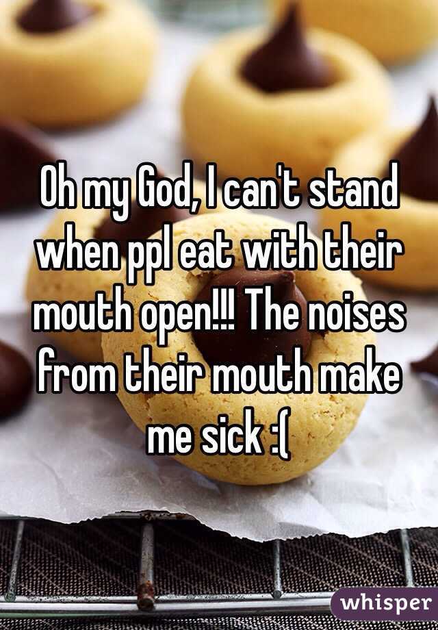 Oh my God, I can't stand when ppl eat with their mouth open!!! The noises from their mouth make me sick :(