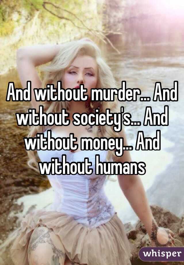 And without murder... And without society's... And without money... And without humans