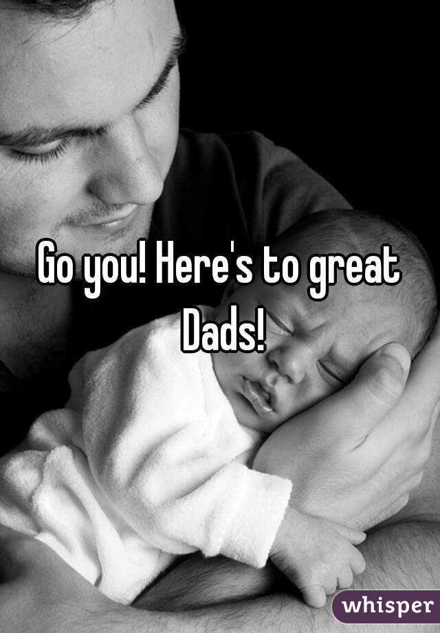 Go you! Here's to great Dads!