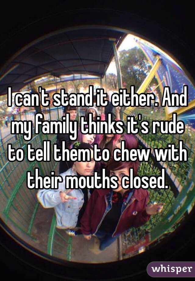 I can't stand it either. And my family thinks it's rude to tell them to chew with their mouths closed. 