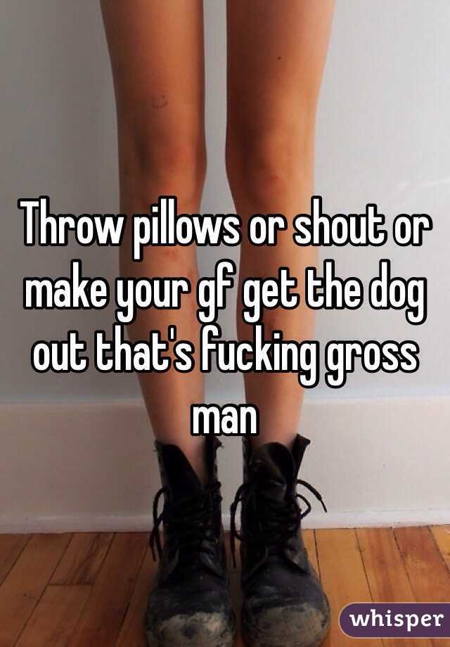 Throw pillows or shout or make your gf get the dog out that's fucking gross man