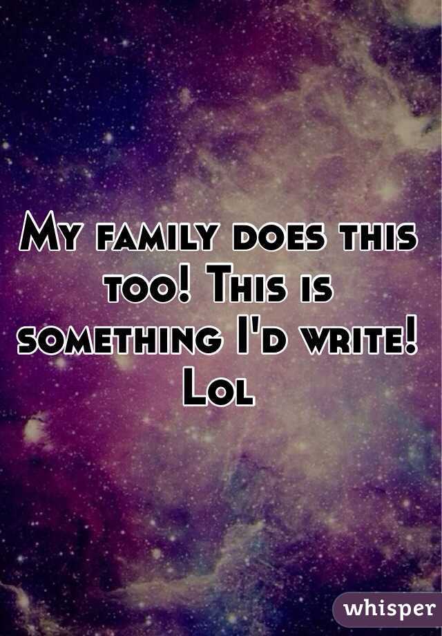 My family does this too! This is something I'd write! Lol