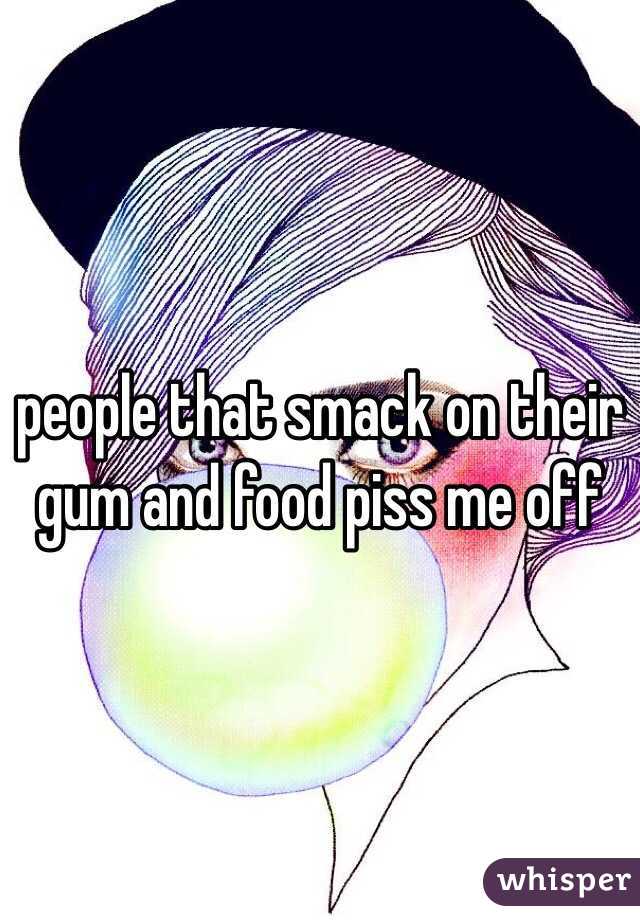 people that smack on their gum and food piss me off