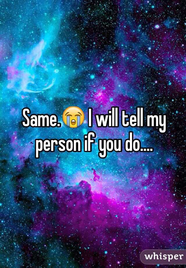 Same.😭 I will tell my person if you do.... 