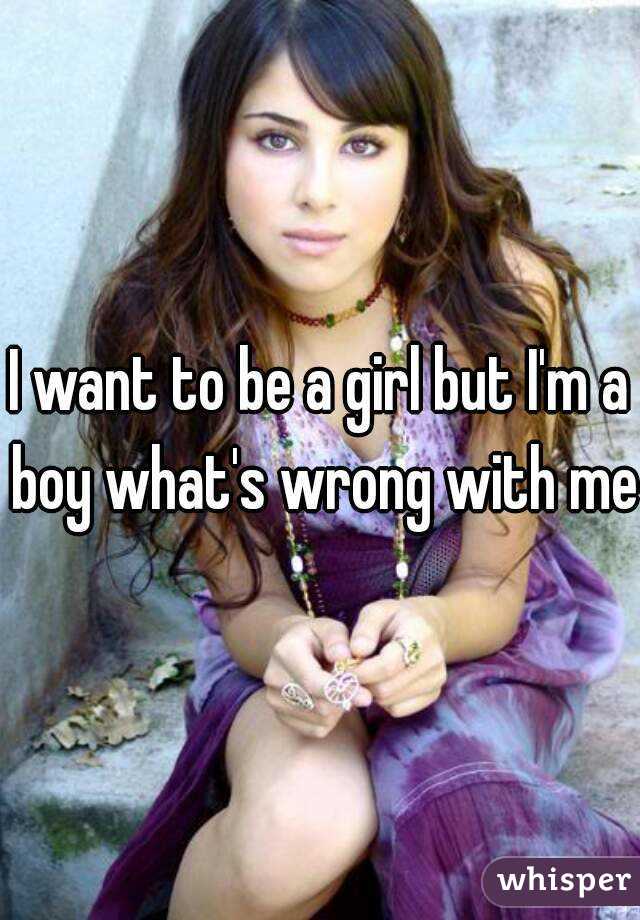 I want to be a girl but I'm a boy what's wrong with me