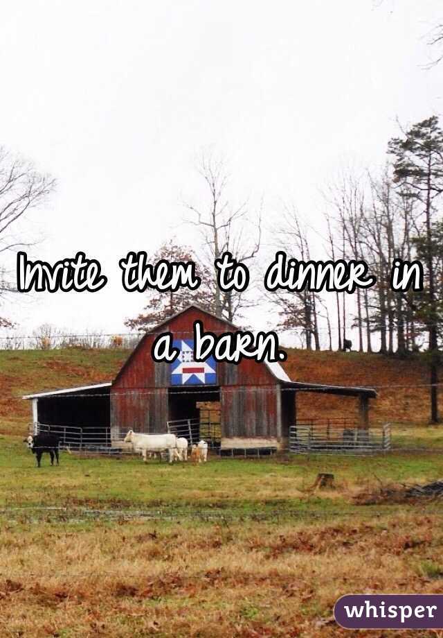 Invite them to dinner in a barn.