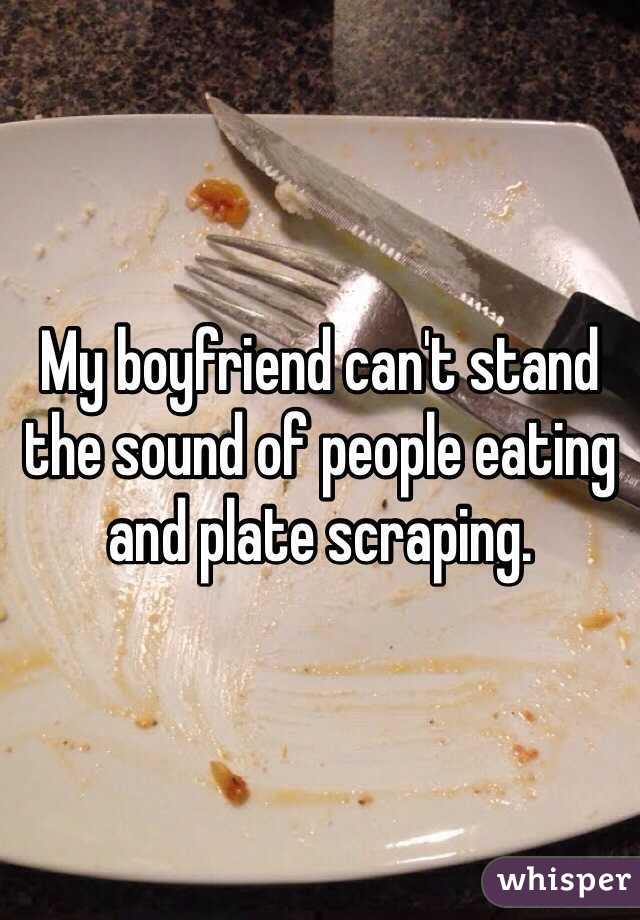 My boyfriend can't stand the sound of people eating and plate scraping. 