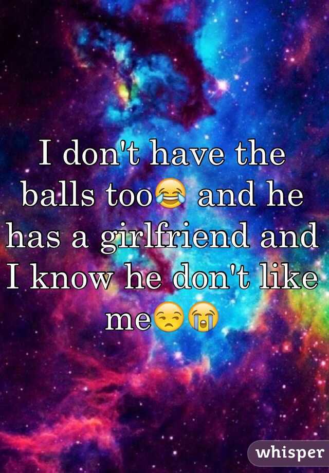 I don't have the balls too😂 and he has a girlfriend and I know he don't like me😒😭