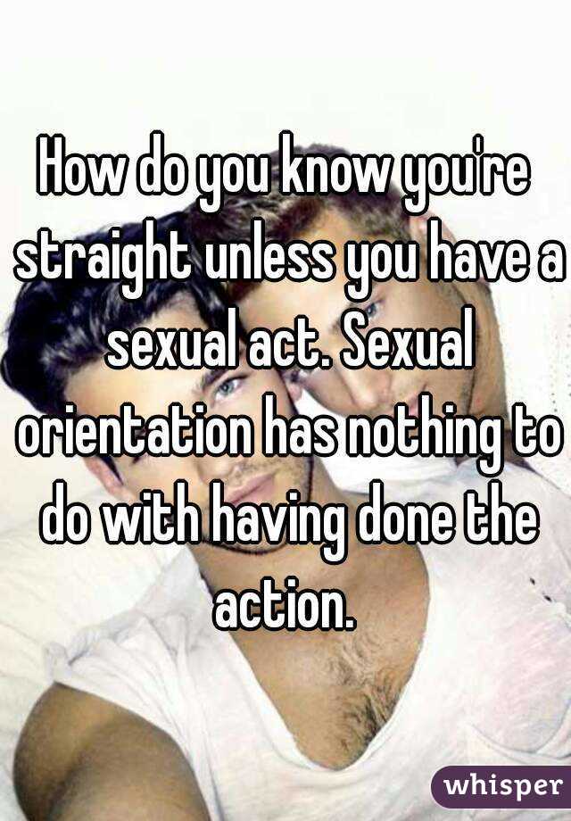 How do you know you're straight unless you have a sexual act. Sexual orientation has nothing to do with having done the action. 