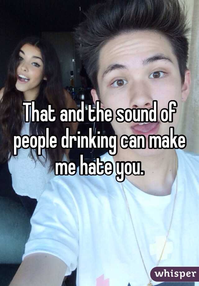 That and the sound of people drinking can make me hate you.