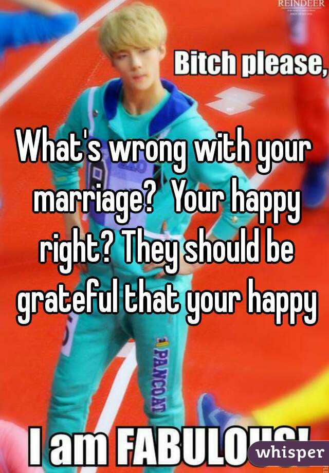 What's wrong with your marriage?  Your happy right? They should be grateful that your happy