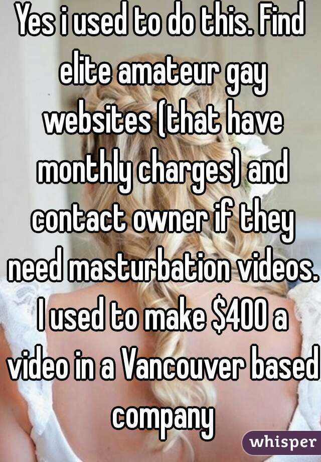 Yes i used to do this. Find elite amateur gay websites (that have monthly charges) and contact owner if they need masturbation videos. I used to make $400 a video in a Vancouver based company