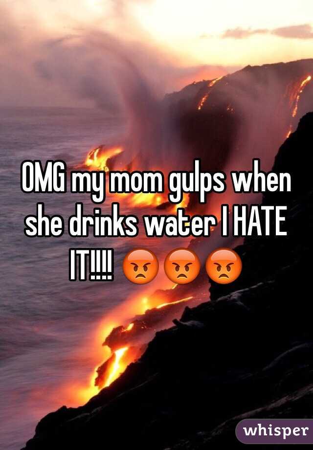 OMG my mom gulps when she drinks water I HATE IT!!!! 😡😡😡