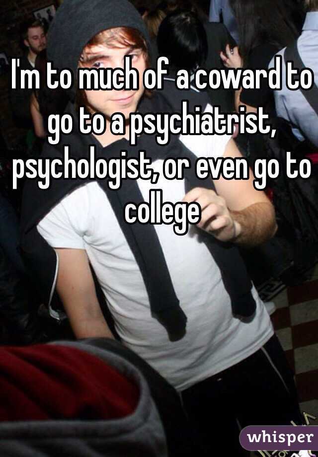I'm to much of a coward to go to a psychiatrist, psychologist, or even go to college